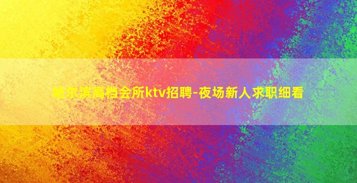 哈尔滨高档会所ktv招聘-夜场新人求职细看